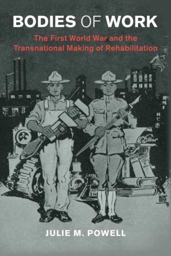 Bodies of Work: The First World War and the Transnational Making of Rehabilitation (Studies in the Social and Cultural History of Modern Warfare)