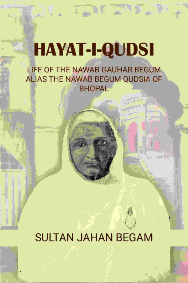 Hayat-i-Qudsi, life of the Nawab Gauhar Begum alias the Nawab Begum Qudsia of Bhopal