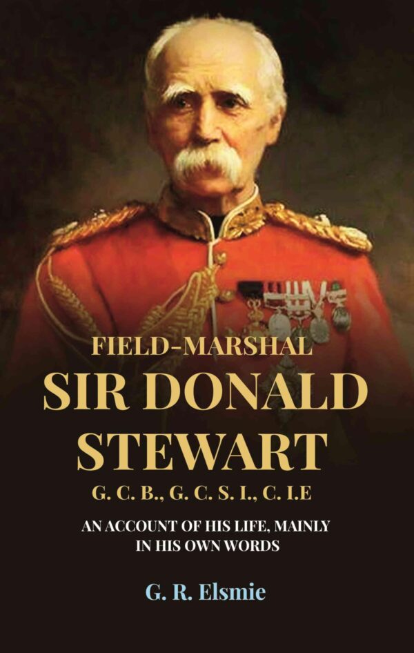 Field-Marshal Sir Donald Stewart G. C. B., G. C. S. I., C. I.E: An Account of His Life, Mainly in His Own Words [Hardcover]