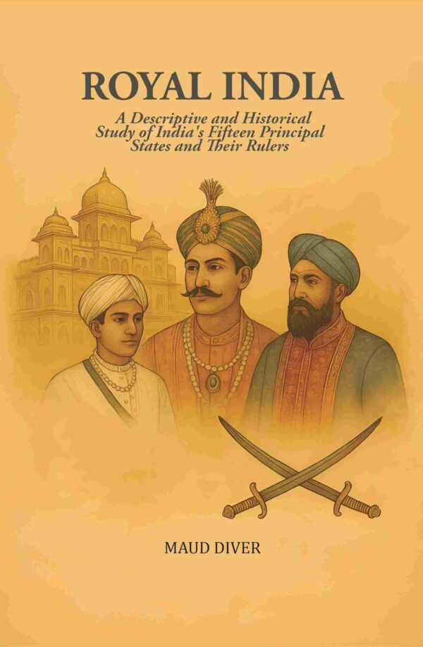 Royal India: A Descriptive and Historical Study of India's Fifteen Principal States and Their Rulers
