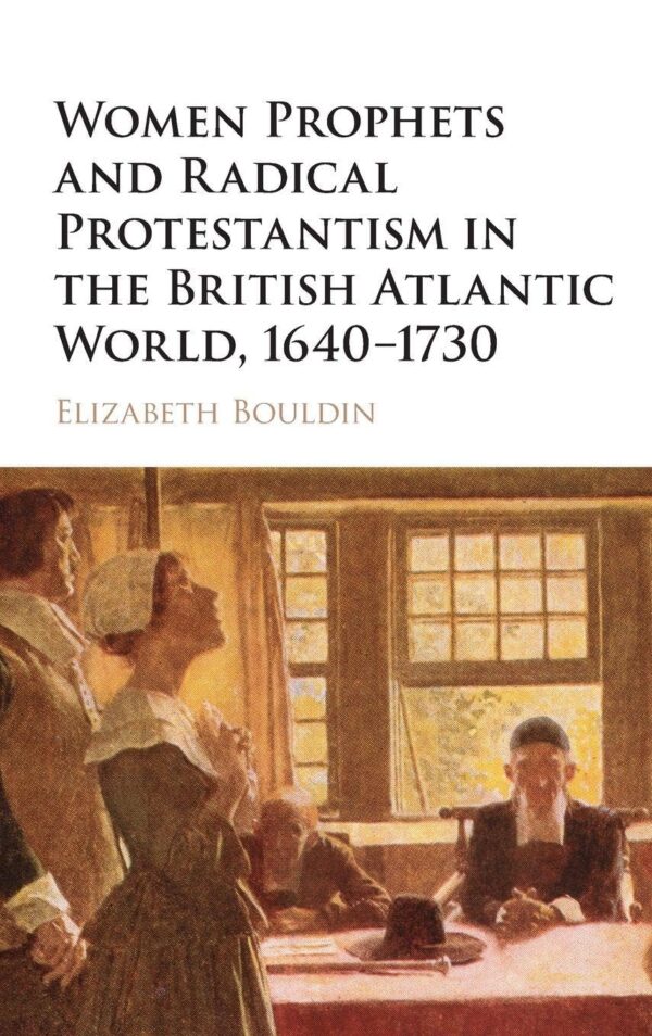 WOMEN PROPHETS AND RADICAL PROTESTANTISM IN THE BRITISH ATLANTIC WORLD, 1640GÇÔ1730