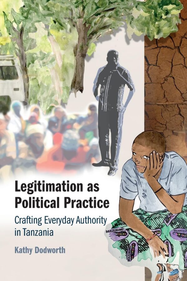 Legitimation As Political Practice: Crafting Everyday Authority in Tanzania