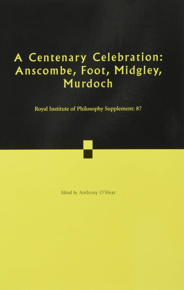 A Centenary Celebration: Volume 87: Anscombe, Foot, Midgley, Murdoch (Royal Institute of Philosophy Supplements, Series Number 87)
