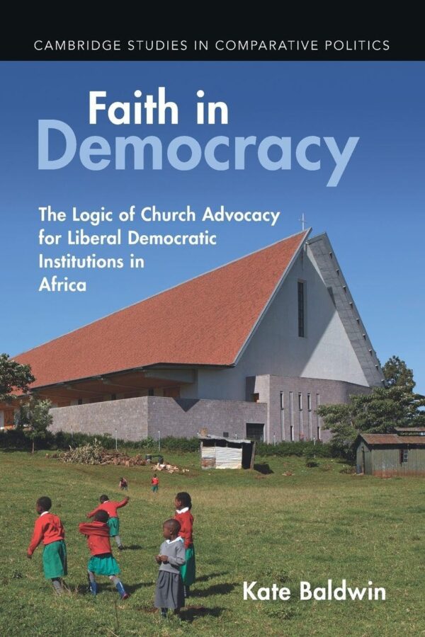 Faith in Democracy: The Logic of Church Advocacy for Liberal Democratic Institutions in Africa (Cambridge Studies in Comparative Politics)