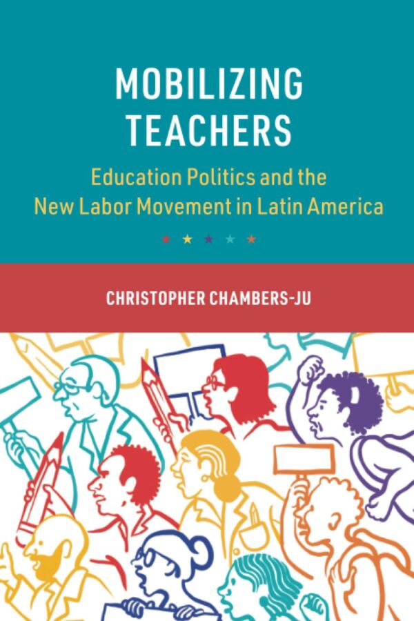 Mobilizing Teachers: Education Politics and the New Labor Movement in Latin America (Cambridge Studies in the Comparative Politics of Education)