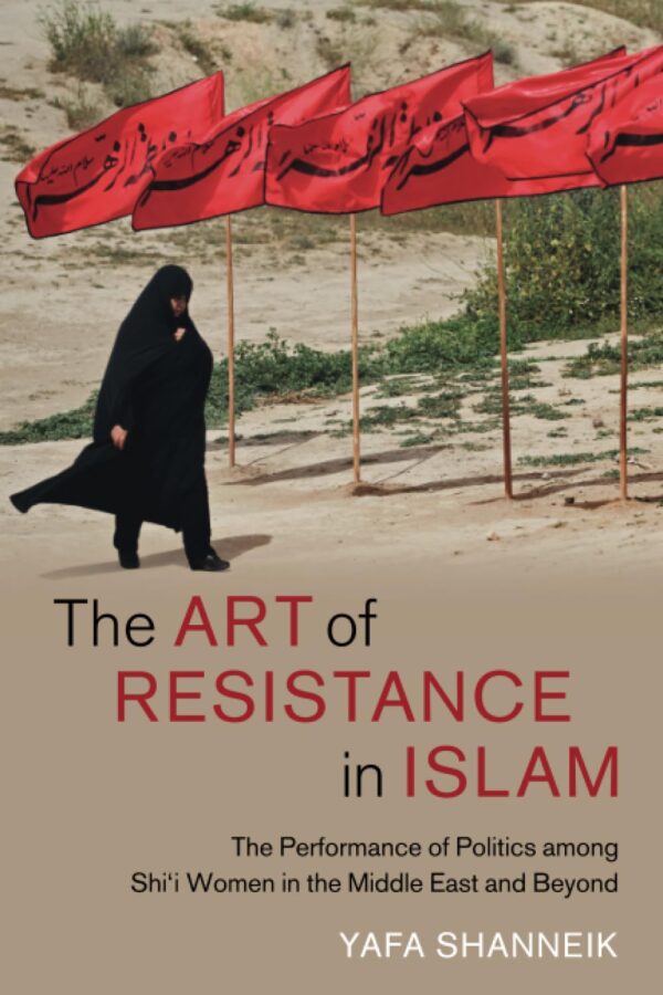 The Art of Resistance in Islam: The Performance of Politics among Shi'i Women in the Middle East and Beyond: 65 (Cambridge Middle East Studies, Series Number 65)