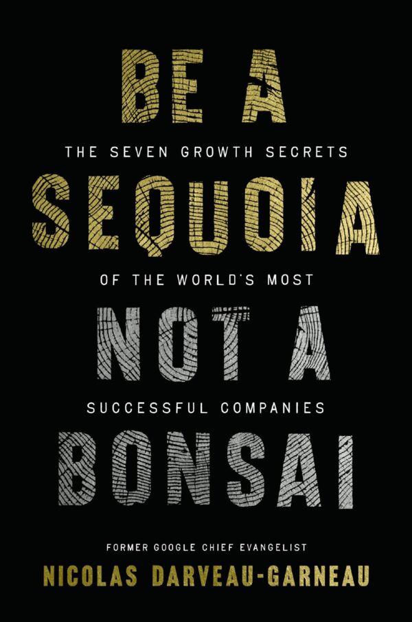 Be a Sequoia, Not a Bonsai : The Seven Growth Secrets of the World’s Most Successful Companies