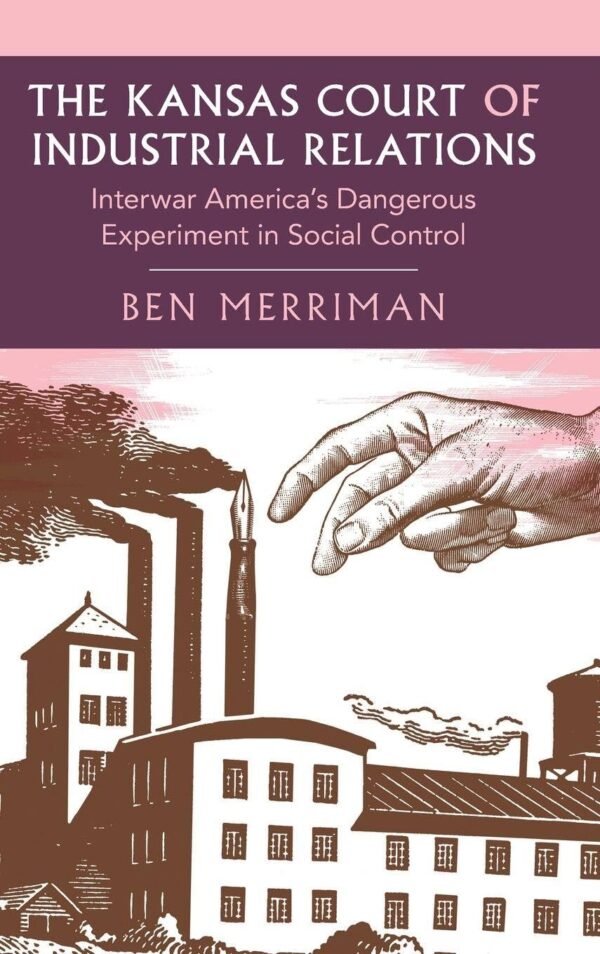 The Kansas Court of Industrial Relations: Interwar America's Dangerous Experiment in Social Control (Cambridge Studies in Historical Sociology)