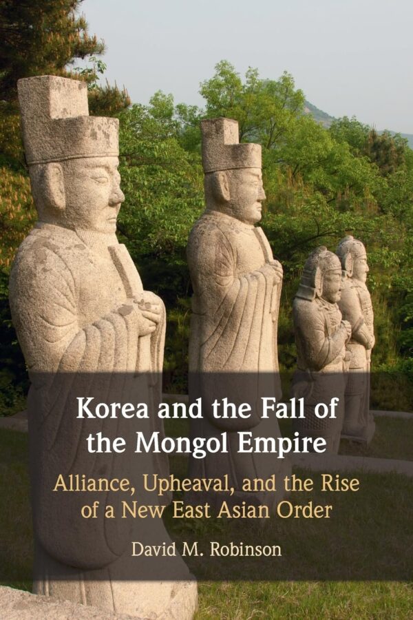 Korea and the Fall of the Mongol Empire: Alliance, Upheaval and the Rise of a New East Asian Order