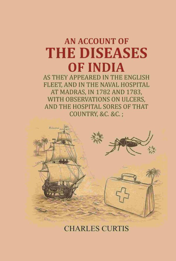 An account of the diseases of India : As they appeared in the English Fleet, and in the Naval Hospital at Madras, in 1782 and 1783, with observations on ulcers, and the hospital sores of that country