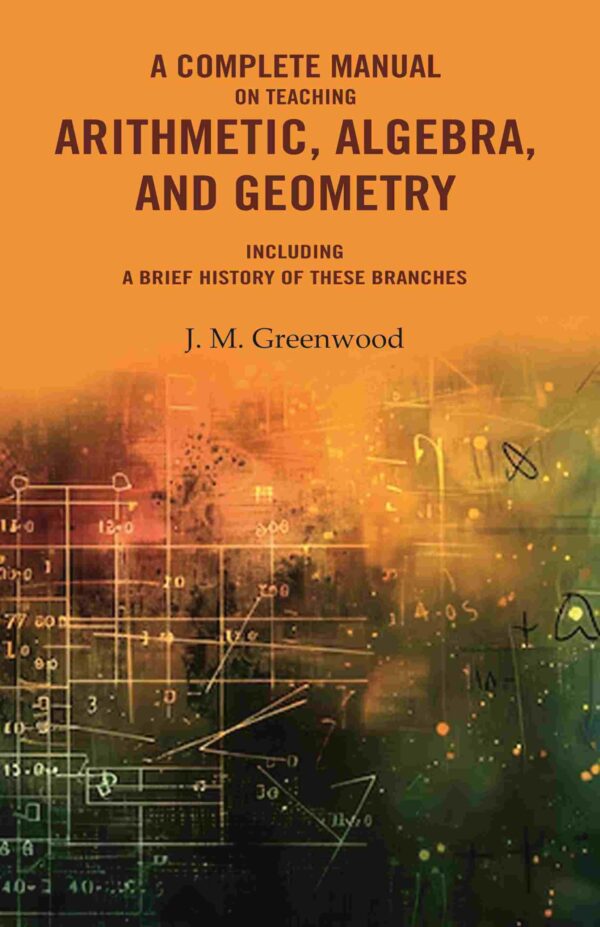A complete manual on teaching arithmetic, algebra, and geometry : Including a brief history of these branches [Hardcover]