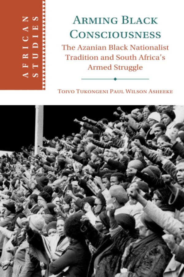 Arming Black Consciousness: The Azanian Black Nationalist Tradition and South Africa's Armed Struggle: 164 (African Studies, 164)
