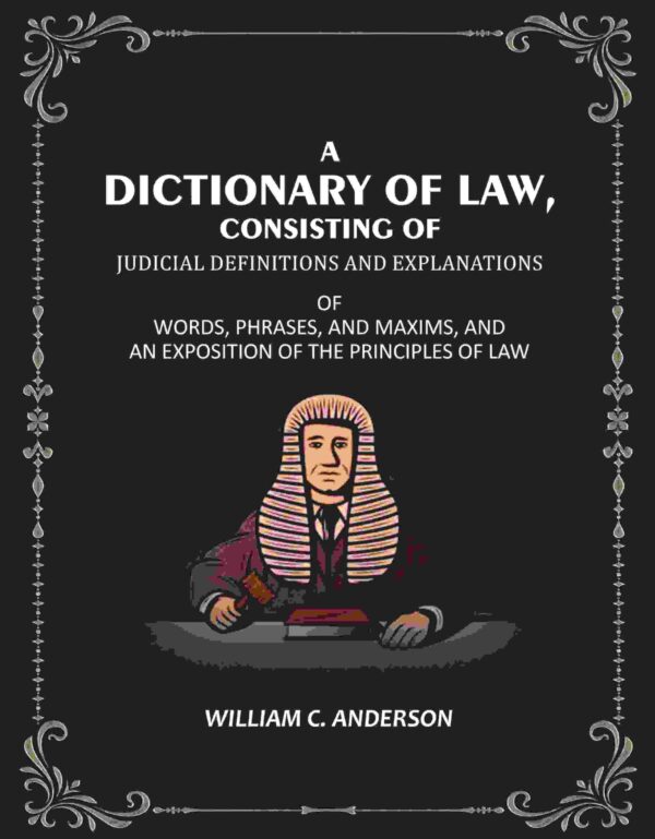 A Dictionary of Law, Consisting of Judicial Definitions and Explanations: Of Words, Phrases, and Maxims, and an Exposition of the Principles of Law