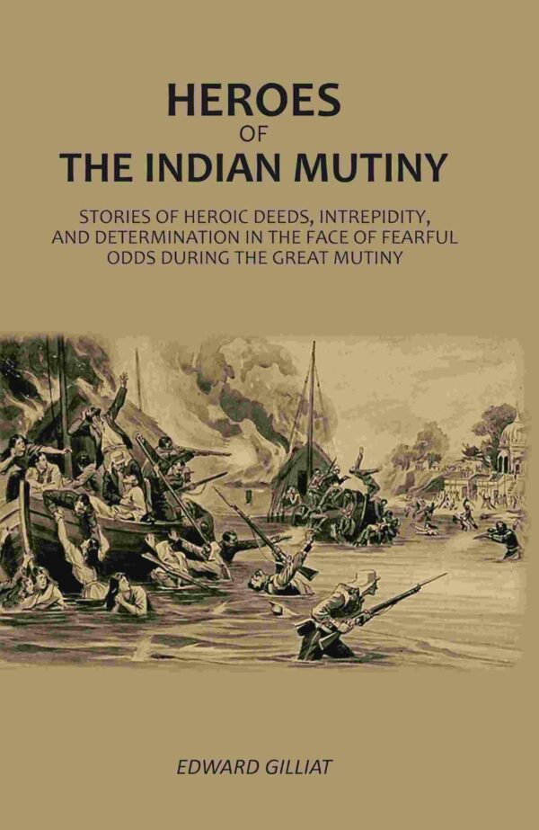 Heroes Of The Indian Mutiny: Stories Of Heroic Deeds, Intrepidity, And Determination In The Face Of Fearful Odds During The Great Mutiny [Hardcover]