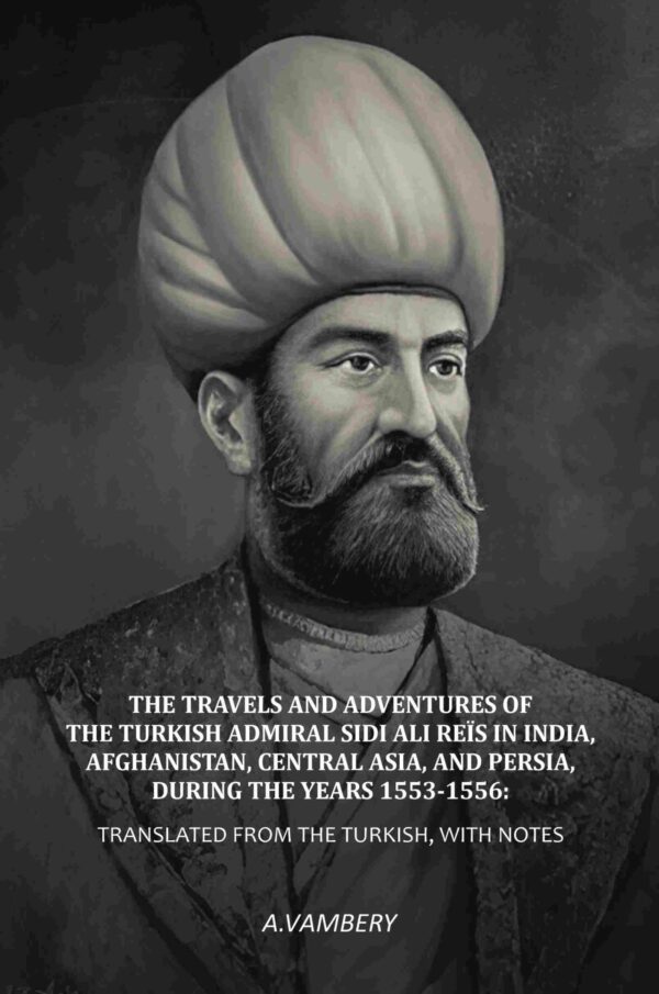 The Travels and Adventures of the Turkish Admiral Sidi Ali Reïs in India, Afghanistan, Central Asia, and Persia, During the Years 1553-1556: Translated from the Turkish, With Notes