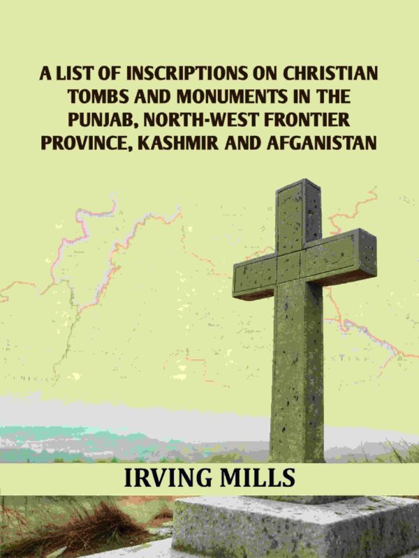 A List Of Inscriptions On Christian Tombs And Monuments In The Punjab, North-west Frontier Province, Kashmir And Afganistan