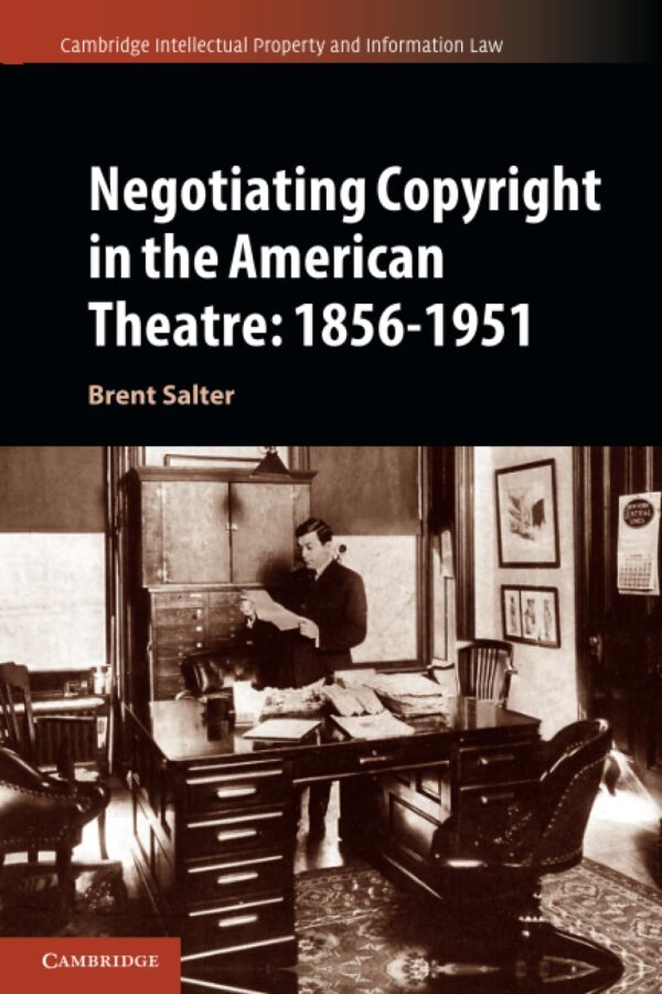 Negotiating Copyright in the American Theatre: 1856–1951: 58 (Cambridge Intellectual Property and Information Law, Series Number 58)