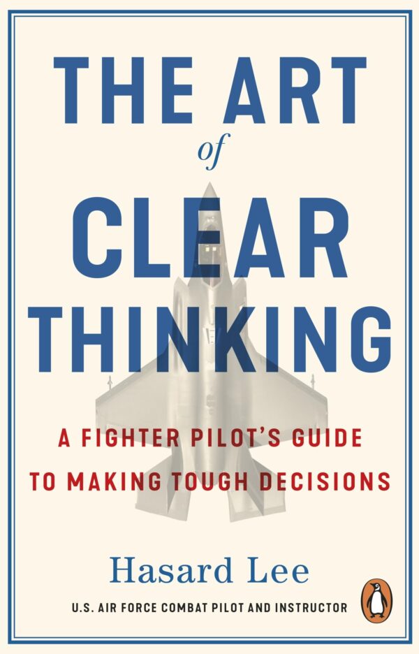 The Art of Clear Thinking: A Fighter Pilot’s Guide to Making Tough Decisions