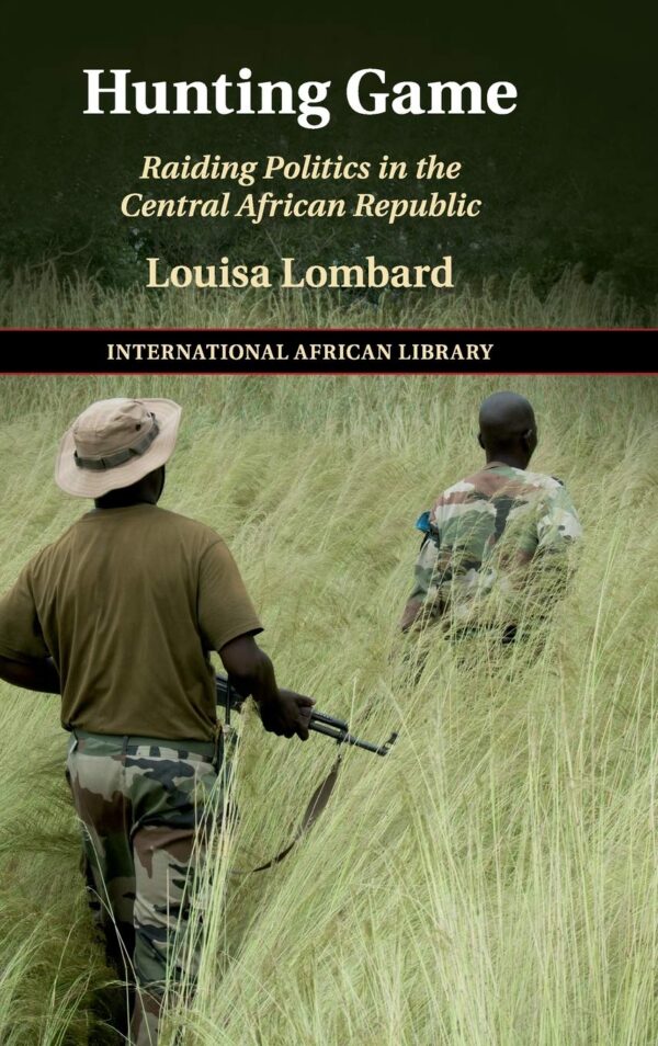 Hunting Game: Raiding Politics in the Central African Republic: 61 (The International African Library, Series Number 61)