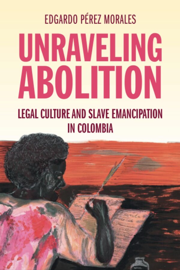 Unraveling Abolition: Legal Culture and Slave Emancipation in Colombia (Studies in Legal History)