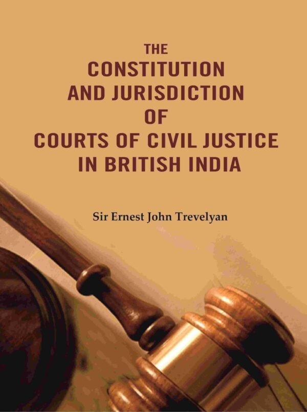 The Constitution and Jurisdiction of Courts of Civil Justice in British India