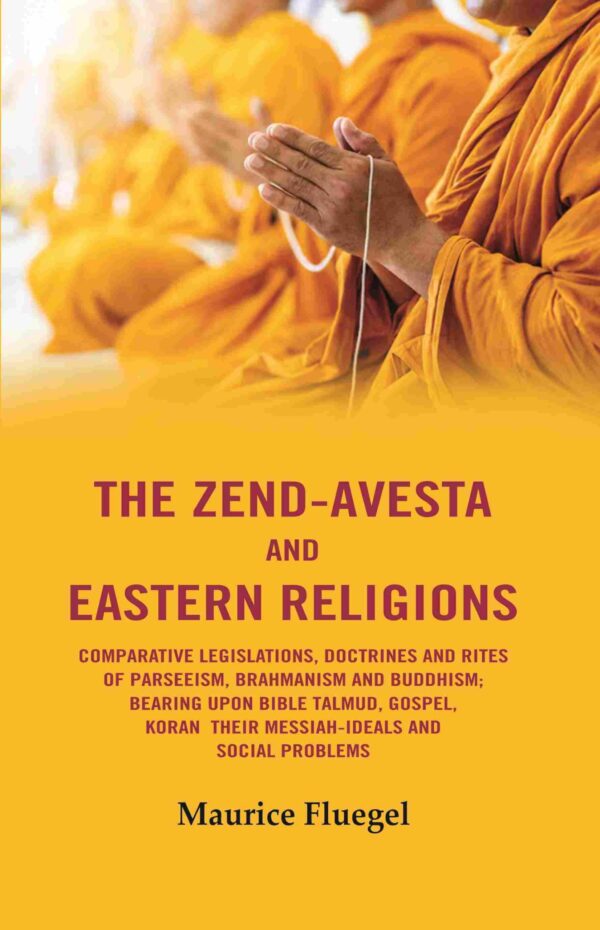 The Zend-Avesta And Eastern Religions Comparative Legislations, Doctrines And Rites of Parseeism, Brahmanism And Buddhism: Bearing Upon Bible Talmud, Gospel, Koran their Messiah-Ideals and Social