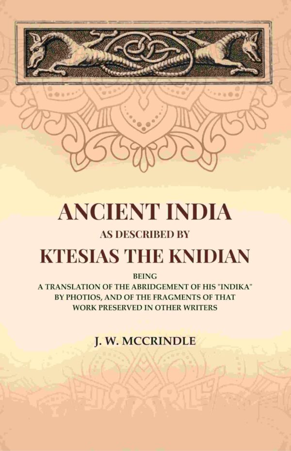 Ancient India As Described By Ktesias the Knidian: Being A Translation of the Abridgement of His "Indika" By Photios, and of the Fragments of that Work Preserved in Other Writers