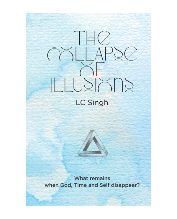 The Collapse of Illusions by LC Singh | What remains when God, Time and Self disappear - a journey through perception, entropy, and emotion