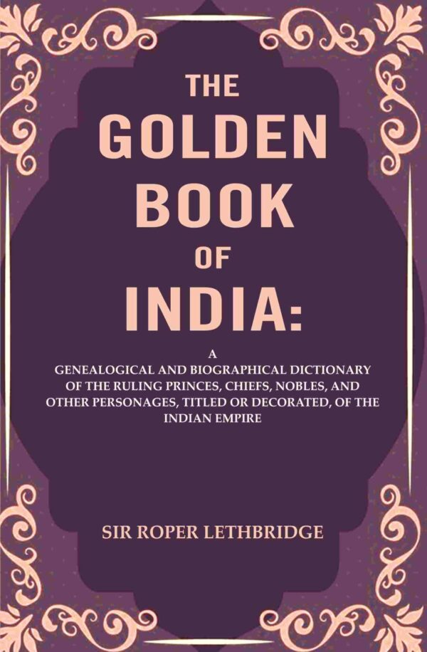The Golden Book of India: A Genealogical and Biographical Dictionary of the Ruling Princes, Chiefs, Nobles, and Other Personages, Titled or Decorated, of the Indian Empire