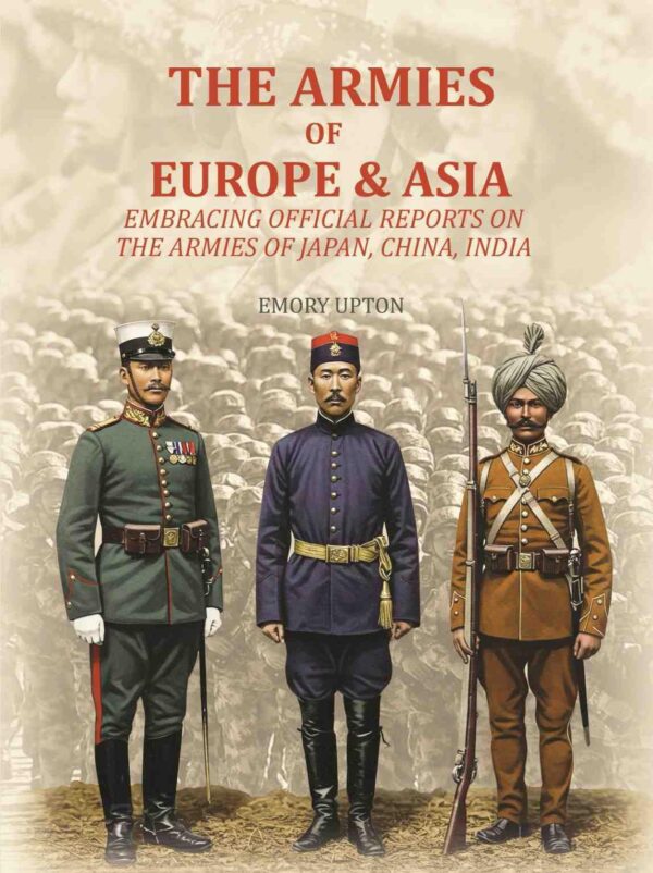 The Armies of Europe & Asia: Embracing Official Reports on the Armies of Japan, China, India….