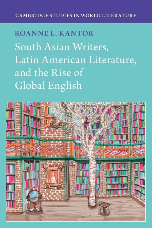 South Asian Writers, Latin American Literature, and the Rise of Global English (Cambridge Studies in World Literature)