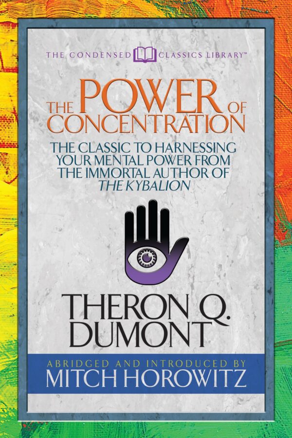 The Power of Concentration: The Classic to Harnessing Your Mental Power from the Immortal Author of the Kybalion (Condensed Classics)