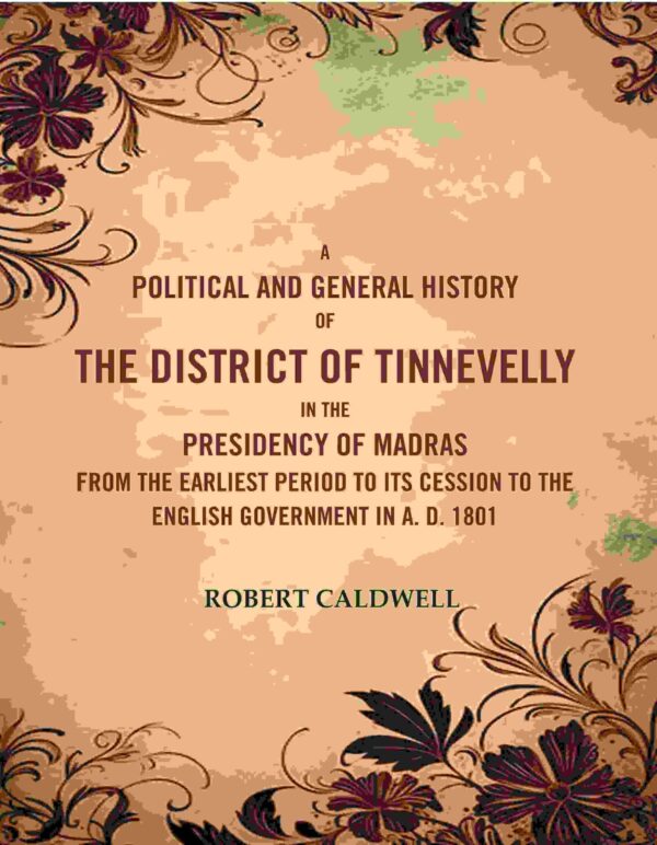 A Political and General History of the District of Tinnevelly In the Presidency of Madras From the Earliest Period to Its Cession to the English Government In A. D. 1801