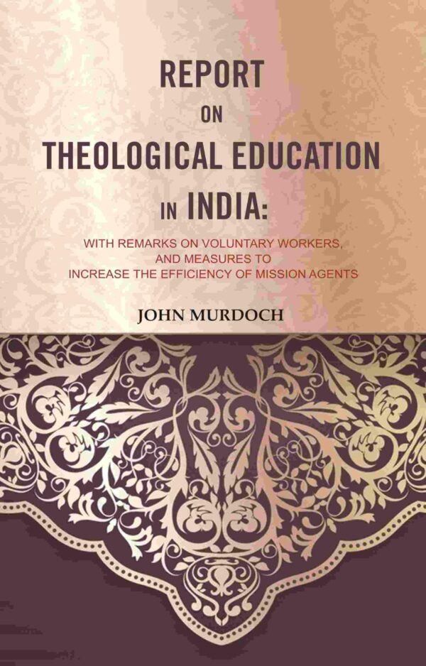 Report on Theological Education in India: With Remarks on Voluntary Workers, and Measures to Increase the Efficiency of Mission Agents