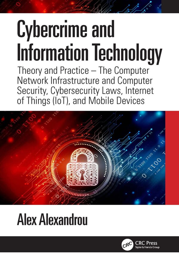 CYBERCRIME AND INFORMATION TECHNOLOGY (PB 2022): Theory and Practice: The Computer Network Infrastructure and Computer Security, Cybersecurity Laws, Internet of Things (Iot), and Mobile Devices