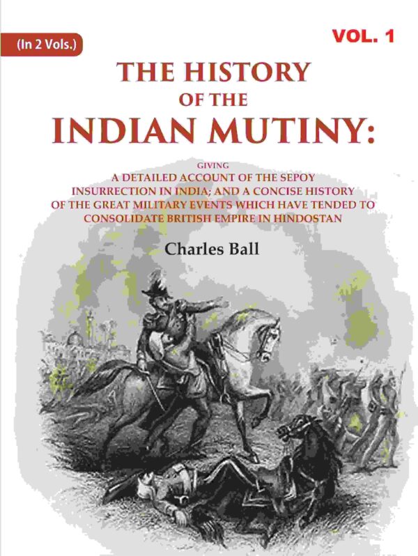 The History of the Indian Mutiny: Giving a Detailed Account of the Sepoy Insurrection in India; and a Concise History of the Great Military Events which Have Tended to Consolidate 1st