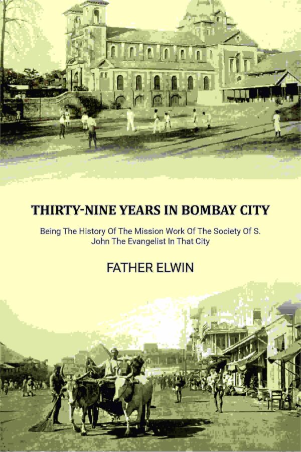 Thirty-nine Years In Bombay City: Being The History Of The Mission Work Of The Society Of S. John The Evangelist In That City