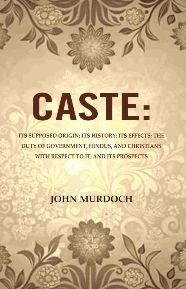 Caste: Its Supposed Origin; Its History; Its Effects; The Duty of Government, Hindus, and Christians with Respect to It; And Its Prospects [Hardcover]