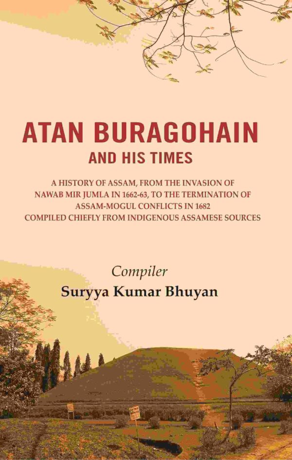 Atan Buragohain and His Times: A History of Assam, from the Invasion of Nawab Mir Jumla in 1662-63, to the Termination of Assam-Mogul Conflicts in 1682 Compiled Chiefly from indigenous [Hardcover]