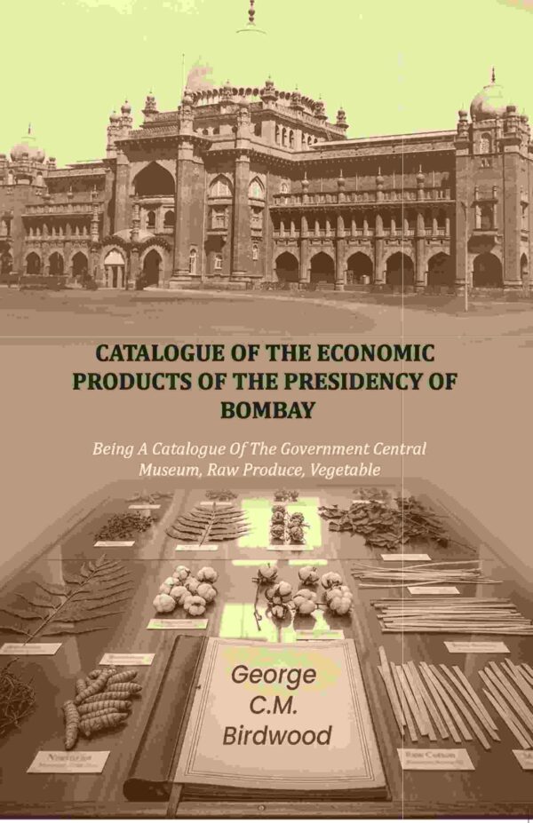 Catalogue of the Economic Products of The Presidency of Bombay: Being A Catalogue Of The Government Central Museum, Raw Produce, Vegetable