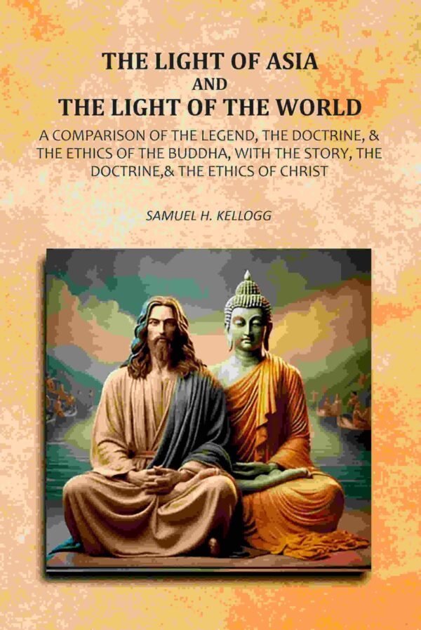 The Light Of Asia And The Light Of The World: A Comparison Of The Legend, The Doctrine,& The Ethics Of The Buddha, With The Story, The Doctrine,& The Ethics of Christ