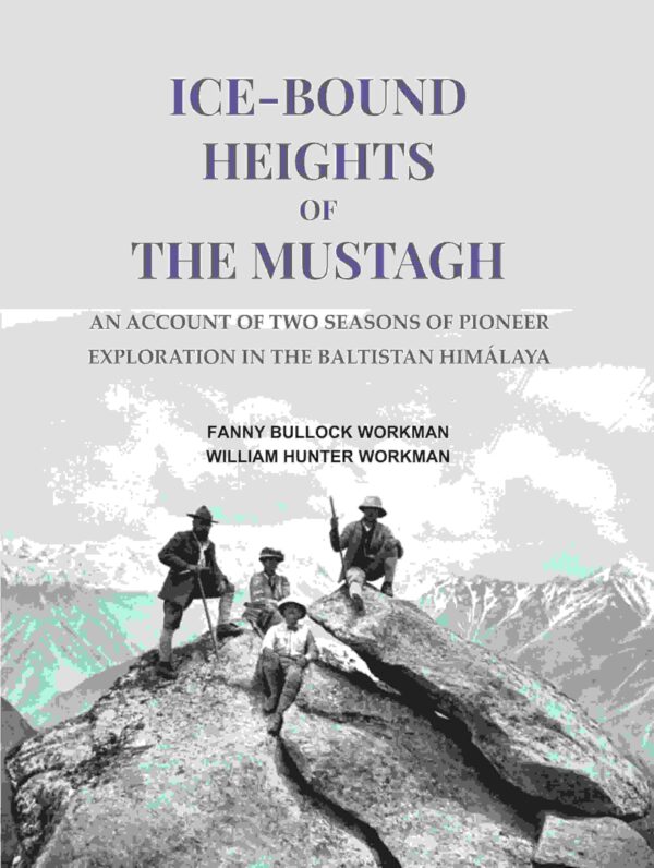 Ice-bound Heights of the Mustagh: An Account of Two Seasons of Pioneer Exploration in the Baltistan Himálaya