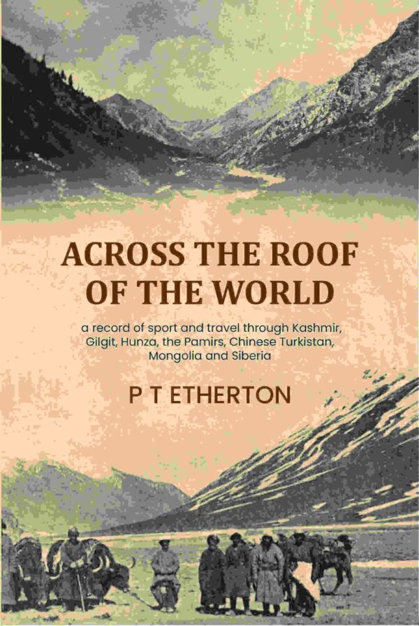 Across the roof of the world: a record of sport and travel through Kashmir, Gilgit, Hunza, the Pamirs, Chinese Turkistan, Mongolia and Siberia [Hardcover]
