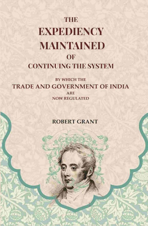 The Expediency Maintained of Continuing the System: By Which the Trade and Government of India are Now Regulated [Hardcover]
