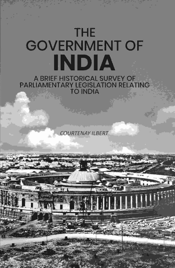 The Government of India: A Brief Historical Survey of Parliamentary Legislation Relating to India