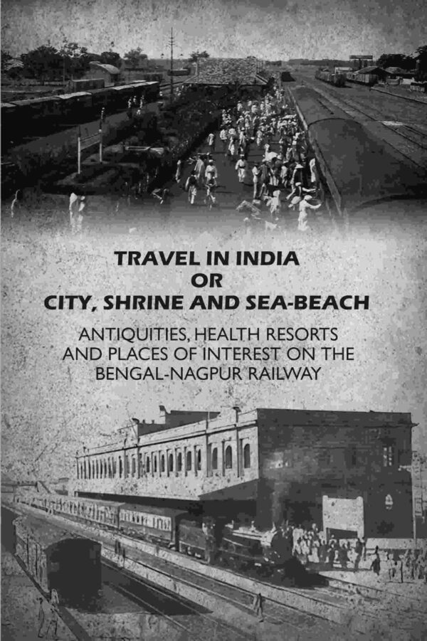 Travel in India Or City, Shrine and Sea-Beach: Antiquities, Health Resorts and Places of Interest on the Bengal-Nagpur Railway [Hardcover]
