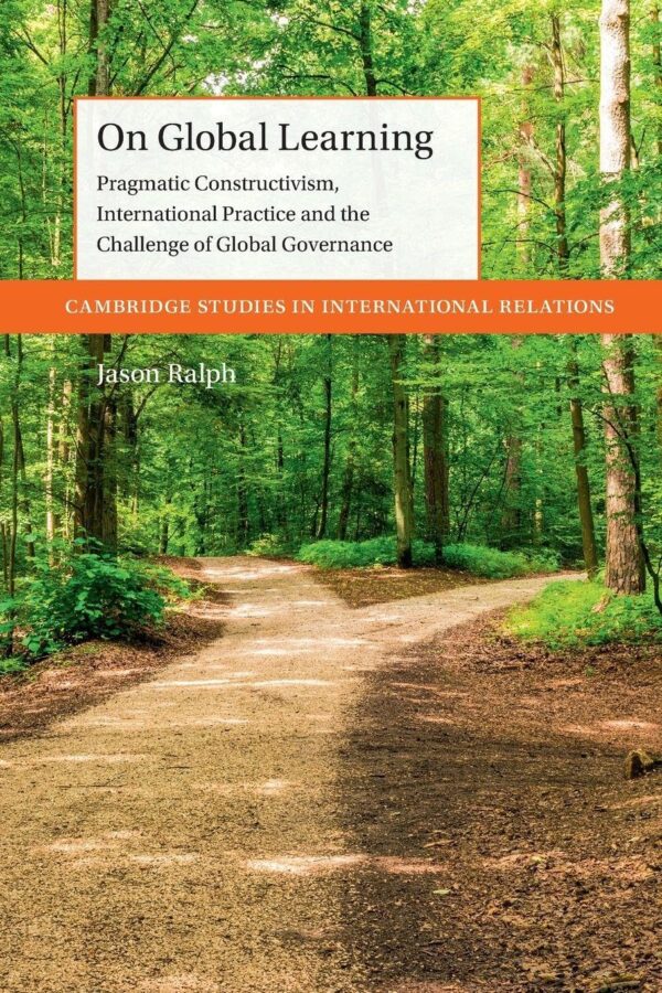 On Global Learning: Pragmatic Constructivism, International Practice and the Challenge of Global Governance (Cambridge Studies in International Relations)