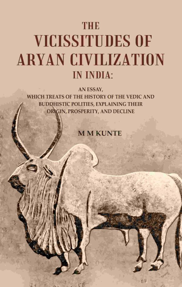 The Vicissitudes of Aryan Civilization in India: An Essay, Which Treats of the History of the Vedic and Buddhistic Polities, Explaining Their Origin, Prosperity, and Decline