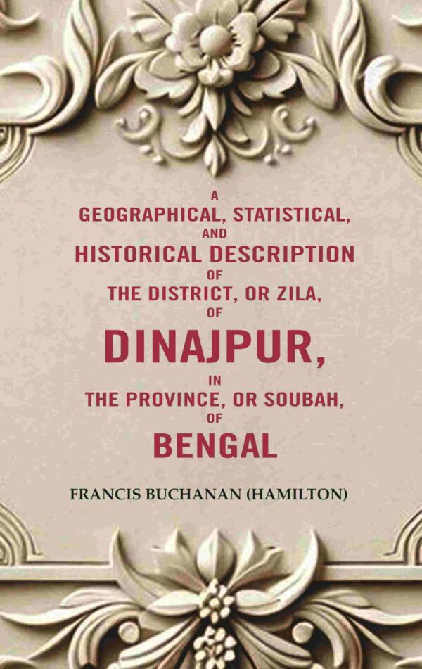 A Geographical, Statistical, and Historical Description of the District, or Zila, of Dinajpur, in the Province, or Soubah, of Bengal