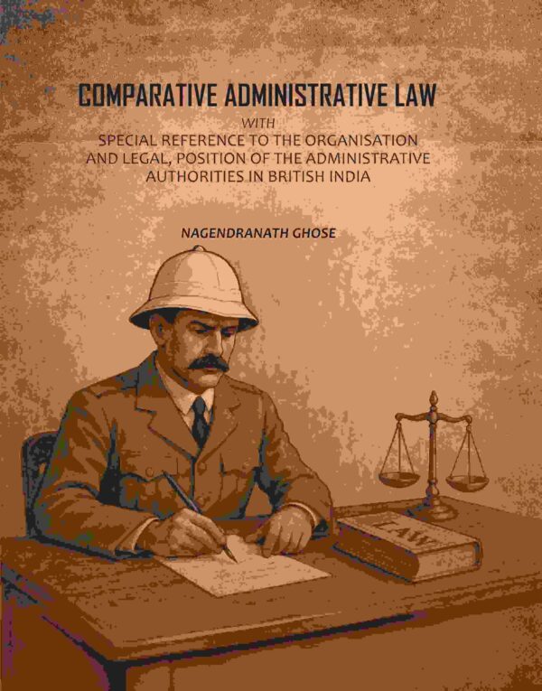 Comparative Administrative Law: With Special Reference To The Organisation And Legal, Position Of The Administrative Authorities In British India [Hardcover]
